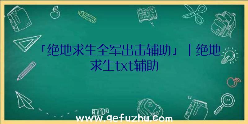 「绝地求生全军出击辅助」|绝地求生txt辅助